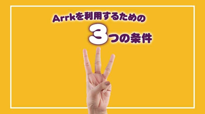 Arrk(アーク)を利用するための3つの条件