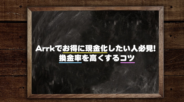 Arrk(アーク)でお得に現金化したい人必見！換金率を高くするコツ