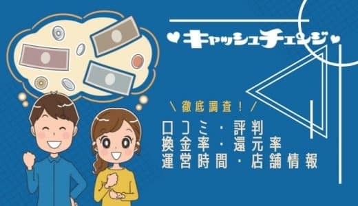 【閉鎖】キャッシュチェンジの口コミや評判は？換金率(還元率)や営業時間など店舗の特徴を徹底調査！