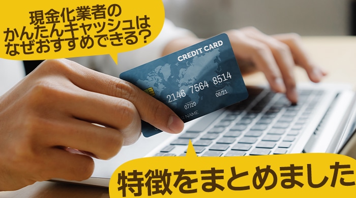 現金化業者のかんたんキャッシュはなぜおすすめできる？特徴をまとめました