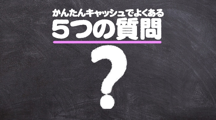 かんたんキャッシュでよくある5つの質問