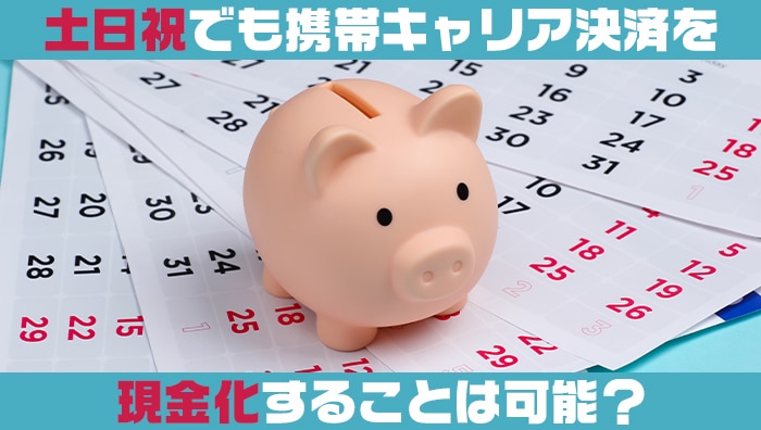 土日祝でも携帯キャリア決済を現金化することは可能？