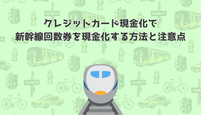 クレジットカード現金化で新幹線回数券を現金化する方法と注意点！バレるとどうなる？