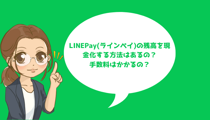 LINEPay(ラインペイ)の残高を現金化する方法はあるの？手数料はかかるの？