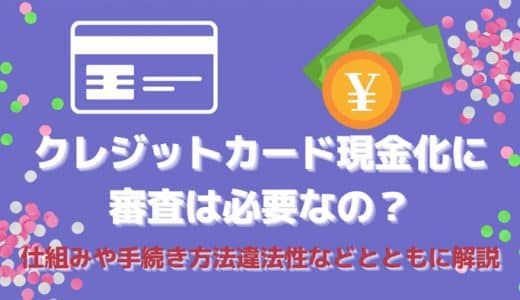 クレジットカード現金化に審査は必要なの？仕組みや手続き方法違法性などとともに解説