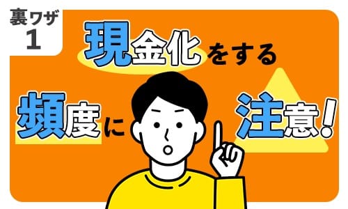 裏ワザ①：現金化をする頻度に注意