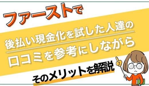 ファーストで後払い現金化を試した人達の口コミを参考にしながらそのメリットを解説