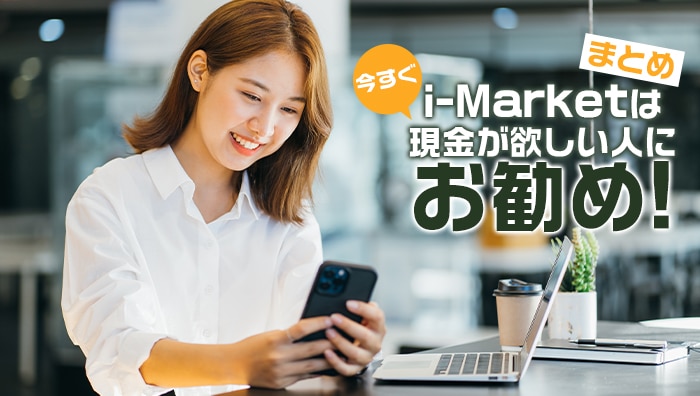 まとめ：i-Market(アイマーケット)は今すぐ現金が欲しい人にお勧め！