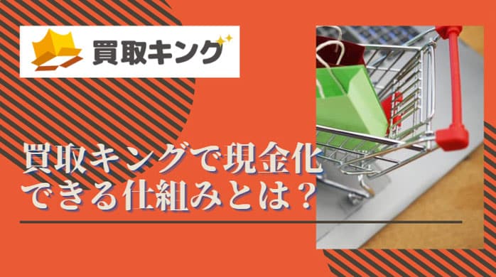 買取キングで現金化できる仕組みとは？