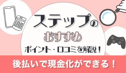 ステップのおすすめポイント・口コミを解説！後払いで現金化ができる！