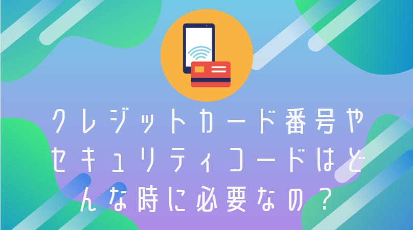 クレジットカード番号やセキュリティコードはどんな時に必要なの？