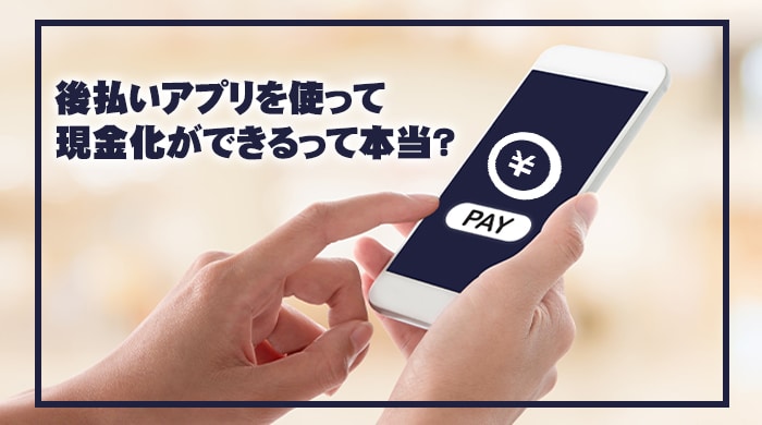 後払いアプリを使って現金化ができるって本当？