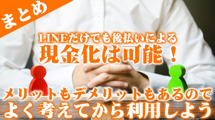 まとめ：LINEだけでも後払いによる現金化は可能！メリットもデメリットもあるのでよく考えてから利用しよう