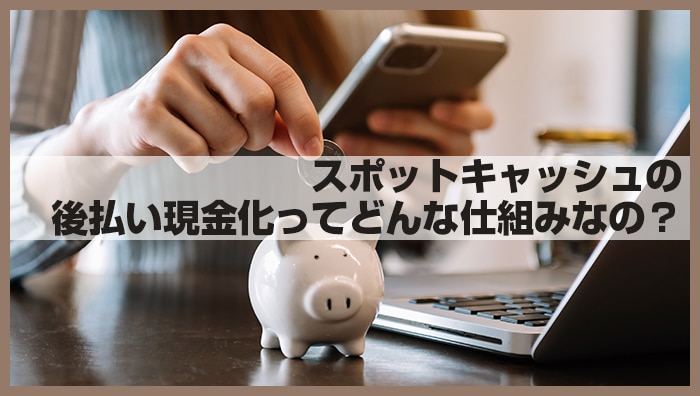 スポットキャッシュの後払い現金化ってどんな仕組みなの？