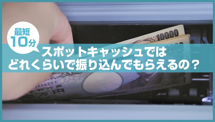 スポットキャッシュではどれくらいで振り込んでもらえるの？