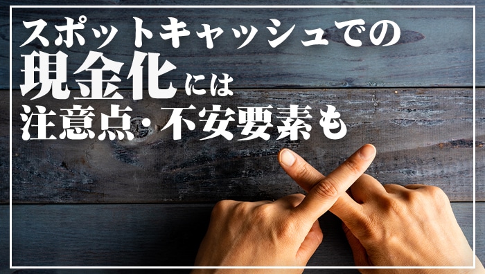 スポットキャッシュでの現金化には注意点・不安要素も