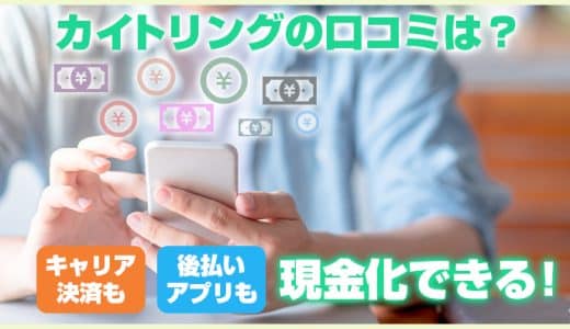 カイトリングの口コミは？キャリア決済も後払いアプリも現金化できる！