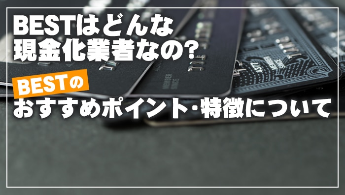 BESTはどんな現金化業者なの？BESTのおすすめポイント・特徴について