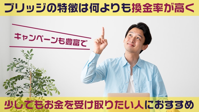 ブリッジの特徴は何よりも換金率が高くキャンペーンも豊富で少しでもお金を受け取りたい人におすすめ