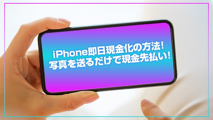 iPhone即日現金化の方法！写真を送るだけで現金先払い！