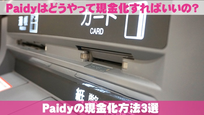 Paidy(ペイディ)はどうやって現金化すればいいの？Paidy(ペイディ)の現金化方法3選