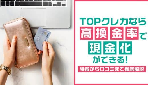 TOPクレカなら高換金率で現金化ができる！特徴から口コミまで徹底解説