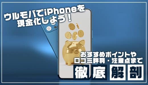 ウルモバでiPhoneを現金化しよう！おすすめポイントや口コミ評判・注意点まで徹底解剖