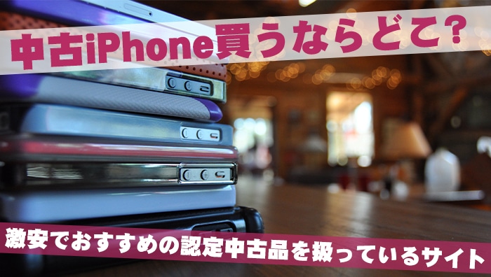 中古iPhone買うならどこ？激安でおすすめの認定中古品を扱っているサイト