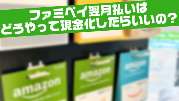 ファミペイ翌月払いはどうやって現金化したらいいの？