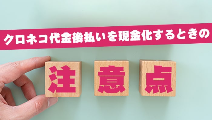 クロネコ代金後払いを現金化するときの注意点