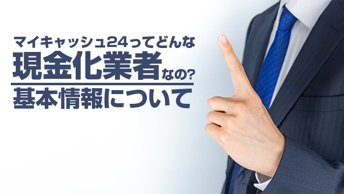 マイキャッシュ24ってどんな現金化業者なの？基本情報について