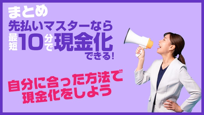 まとめ：先払いマスターなら最短10分で現金化できる！自分に合った方法で現金化をしよう