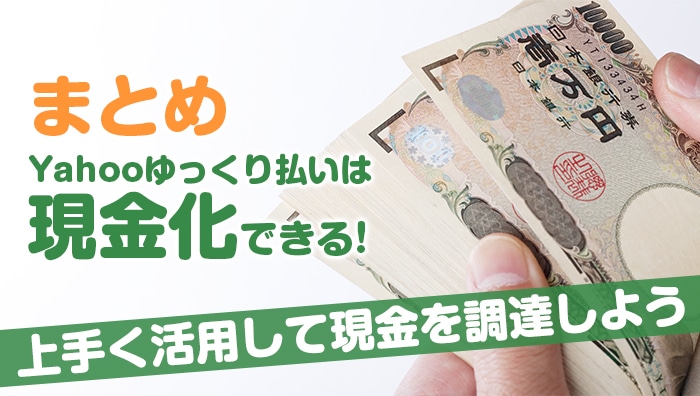 まとめ：Yahooゆっくり払いは現金化できる！上手く活用して現金を調達しよう