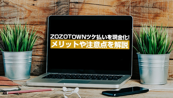 ZOZOTOWNツケ払いを現金化！メリットや注意点を解説