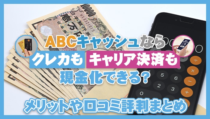 abcキャッシュならクレカもキャリア決済も現金化できる？メリットや口コミ評判まとめ