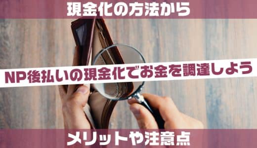 NP後払いの現金化でお金を調達しよう！現金化の方法からメリットや注意点