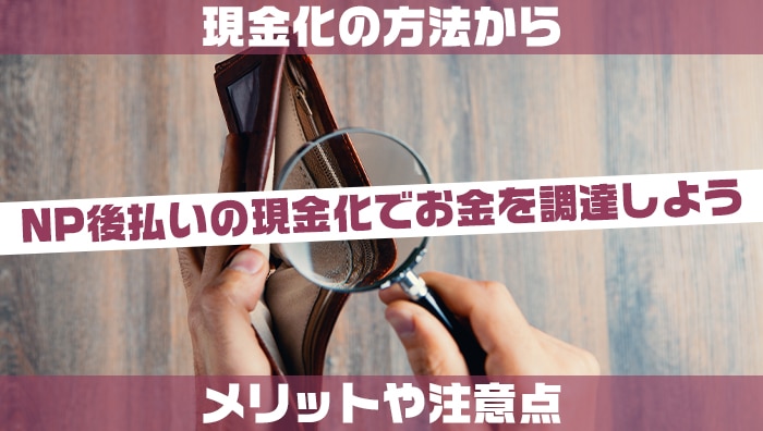 NP後払いの現金化でお金を調達しよう！現金化の方法からメリットや注意点