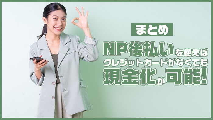 まとめ：NP後払いを使えばクレジットカードがなくても現金化が可能！