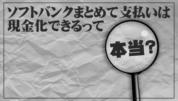 ソフトバンクまとめて支払いは現金化できるって本当？