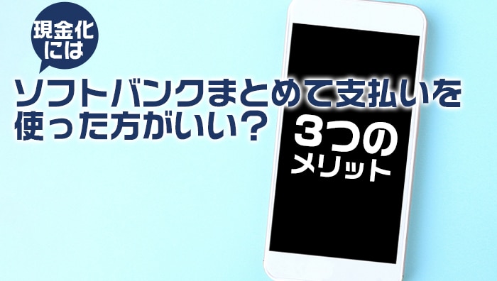 現金化にはソフトバンクまとめて支払いを使った方がいい？3つのメリット