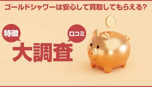 ゴールドシャワーは安心して買取してもらえる？特徴や口コミなどを大調査