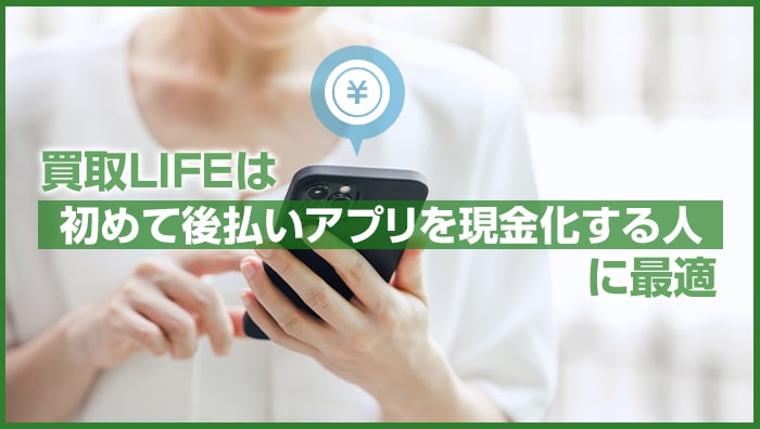 まとめ：買取LIFEは初めて後払いアプリを現金化する人に最適