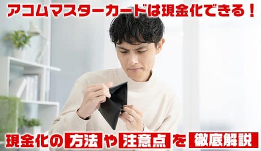 アコムマスターカードは現金化できる！現金化の方法や注意点を徹底解説