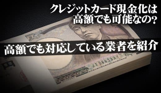 クレジットカード現金化は高額でも可能なの？高額でも対応している業者を紹介