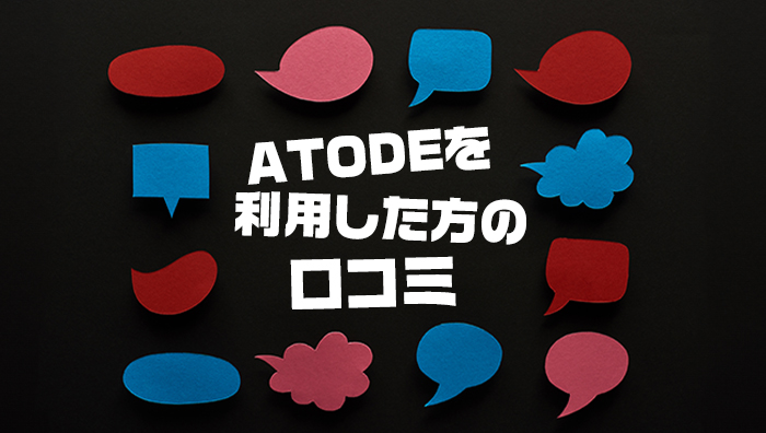 ATODE（アトデ）を利用した方の口コミ