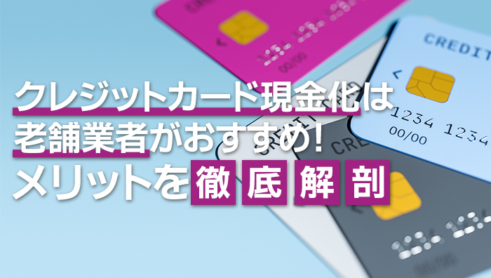 クレジットカード現金化は老舗業者がおすすめ！メリットを徹底解剖